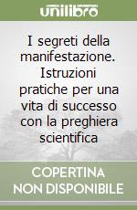 I segreti della manifestazione. Istruzioni pratiche per una vita di successo con la preghiera scientifica libro