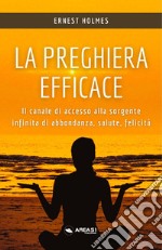 La preghiera efficace. Il canale di accesso alla sorgente infinita di abbondanza, salute, felicità libro