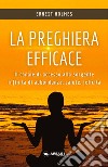 La preghiera efficace. Il canale di accesso alla sorgente infinita di abbondanza, salute, felicità libro di Holmes Ernest