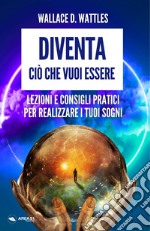 Diventa ciò che vuoi essere. Lezioni e consigli pratici per realizzare i tuoi sogni libro