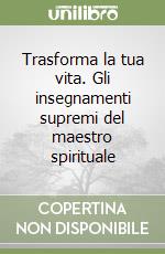 Trasforma la tua vita. Gli insegnamenti supremi del maestro spirituale libro