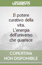 Il potere curativo della vita. L'energia dell'universo che guarisce libro