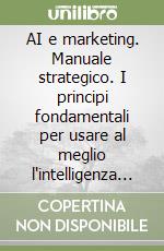 AI e marketing. Manuale strategico. I principi fondamentali per usare al meglio l'intelligenza artificiale nel marketing e nella vendita (indipendentemente dagli aggiornamenti) libro