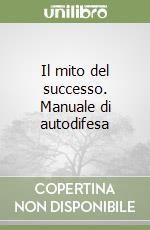 Il mito del successo. Manuale di autodifesa libro