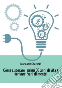 Come superare i primi 30 anni di vita e arrivarci sani di mente! libro