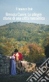 Brescia cuore. Le allegre storie di una città romantica libro