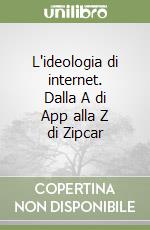 L'ideologia di internet. Dalla A di App alla Z di Zipcar