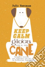 Keep calm e gioca con il tuo cane. Semplici trucchi per costruire con lui un bellissimo legame libro