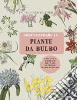 Come coltivare le piante da bulbo. L'arte e la scienza di coltivare le proprie piante da bulbo. Ediz. illustrata libro