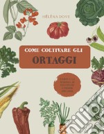 Come coltivare gli ortaggi. L'arte e la scienza di coltivare i propri ortaggi. Ediz. illustrata libro