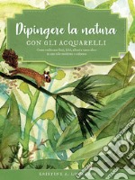 Dipingere la natura con gli acquarelli. Come realizzare fiori, felci, alberi e tanto altro in uno stile moderno e colorato. Ediz. a colori