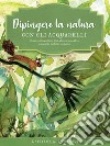 Dipingere la natura con gli acquarelli. Come realizzare fiori, felci, alberi e tanto altro in uno stile moderno e colorato. Ediz. a colori libro