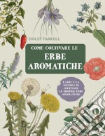 Come coltivare le erbe aromatiche. L'arte e la scienza di coltivare le proprie erbe aromatiche libro