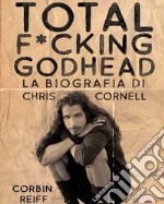 Total f*cking godhead. La biografia di Chris Cornell libro