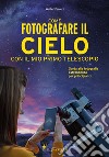 Come fotografare il cielo con il mio primo telescopio. Guida alla fotografia astronomica per principianti libro