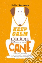 Keep calm e gioca con il tuo cane. Semplici trucchi per costruire con lui un bellissimo legame libro