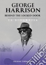 George Harrison. Behind the locked door. La biografia