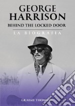 George Harrison. Behind the locked door. La biografia libro