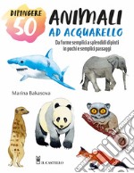 Dipingere 50 animali ad acquarello. Da forme semplici a splendidi dipinti in pochi e semplici passaggi libro