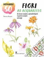 Dipingere 50 fiori ad acquarello. Da forme semplici a splendidi dipinti in pochi e semplici passaggi libro