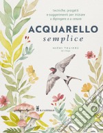 Acquarello semplice. Tecniche, progetti e suggerimenti per iniziare a dipingere e a creare. Con video tutorial