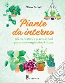 Piante da interno. Guida pratica a piante e fiori per creare un giardino in casa