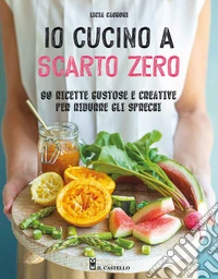 Io cucino a scarto zero. 90 ricette gustose e creative per ridurre gli sprechi libro