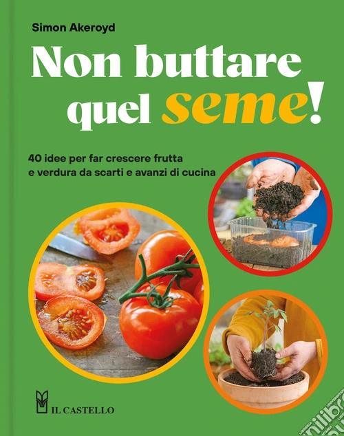 Non buttare quel seme! 40 idee per far crescere frutta e verdura da scarti e avanzi di cucina. Ediz. a colori