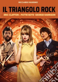 Il triangolo rock. Eric Clapton, Pattie Boyd, George Harrison libro