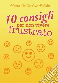 10 consigli per non vivere frustrato libro