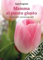 Mamma al punto giusto. Come essere una mamma coach libro