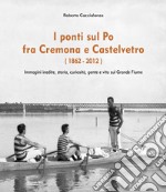 I ponti sul Po fra Cremona e Castelvetro (1862-2012). Ediz. illustrata libro