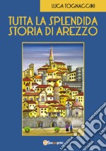 Tutta la splendida storia di Arezzo libro