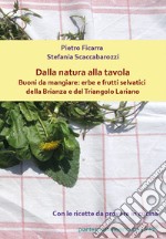 Dalla natura alla tavola. Buoni da mangiare: erbe e frutti selvatici della Brianza e del Triangolo Lariano libro