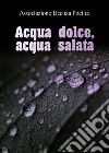 Acqua dolce, acqua salata libro di Associazione Licenza Poetica (cur.)