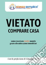 Vietato comprare casa. Come crearsi una rendita mensile grazie alle sublocazioni immobiliari libro