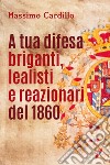 A tua difesa briganti, lealisti e reazionari del 1860 libro di Cardillo Massimo