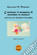 È arrivato il momento di accettare te stesso! Scritti per una metafisica dell'anima. Vol. 3 libro