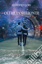 Oltre l'orizzonte. Alla scoperta di una nuova realtà a dimensione umana libro