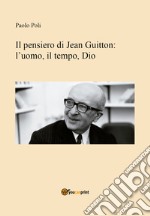 Il pensiero di Jean Guitton. L'uomo, il tempo, Dio libro