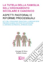 La tutela della famiglia nell'ordinamento secolare e canonico. Aspetti pastorali e riforme processuali libro