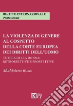 La violenza di genere al cospetto della corte europea dei diritti dell'uomo. Tutela della donna: retrospettive e prospettive libro