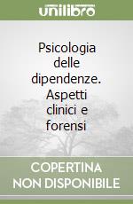 Psicologia delle dipendenze. Aspetti clinici e forensi