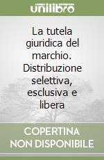 La tutela giuridica del marchio. Distribuzione selettiva, esclusiva e libera