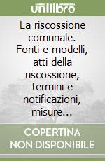 La riscossione comunale. Fonti e modelli, atti della riscossione, termini e notificazioni, misure cautelari ed esecuzione forzata libro