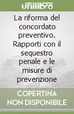 La riforma del concordato preventivo. Rapporti con il sequestro penale e le misure di prevenzione libro