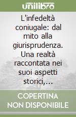 L'infedeltà coniugale: dal mito alla giurisprudenza. Una realtà raccontata nei suoi aspetti storici, valoriali e giuridici