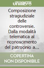 Composizione stragiudiziale delle controversie. Dalla modalità telematica al riconoscimento del patrocinio a spese dello Stato e dei crediti d'imposta libro
