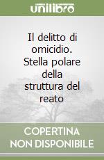 Il delitto di omicidio. Stella polare della struttura del reato