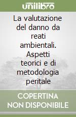 La valutazione del danno da reati ambientali. Aspetti teorici e di metodologia peritale libro